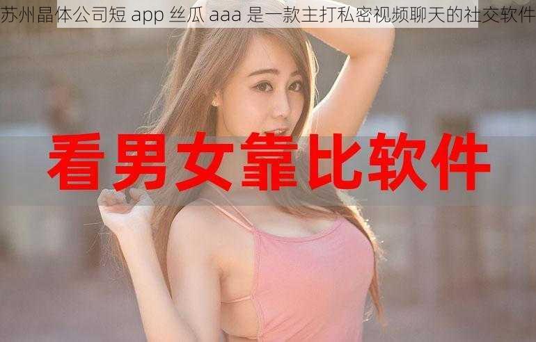 苏州晶体公司短 app 丝瓜 aaa 是一款主打私密视频聊天的社交软件