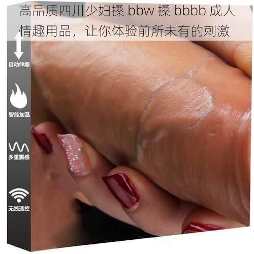 高品质四川少妇搡 bbw 搡 bbbb 成人情趣用品，让你体验前所未有的刺激