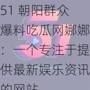 51 朝阳群众爆料吃瓜网娜娜：一个专注于提供最新娱乐资讯的网站