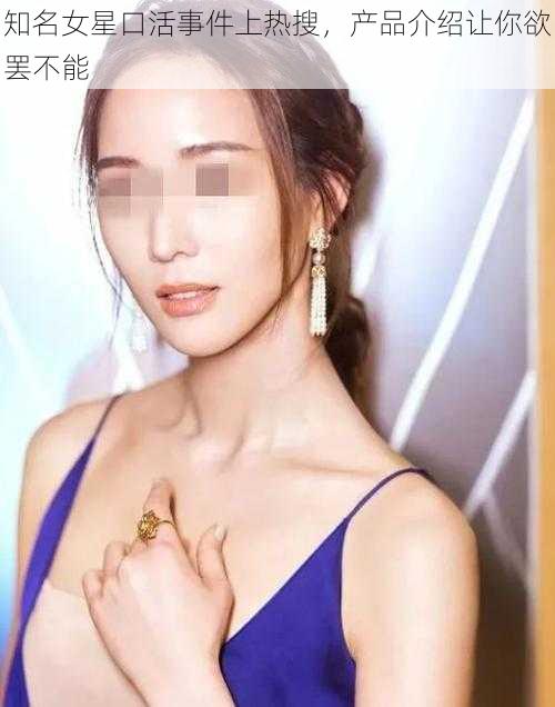 知名女星口活事件上热搜，产品介绍让你欲罢不能