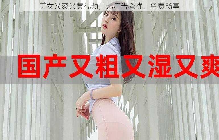 美女又爽又黄视频，无广告骚扰，免费畅享