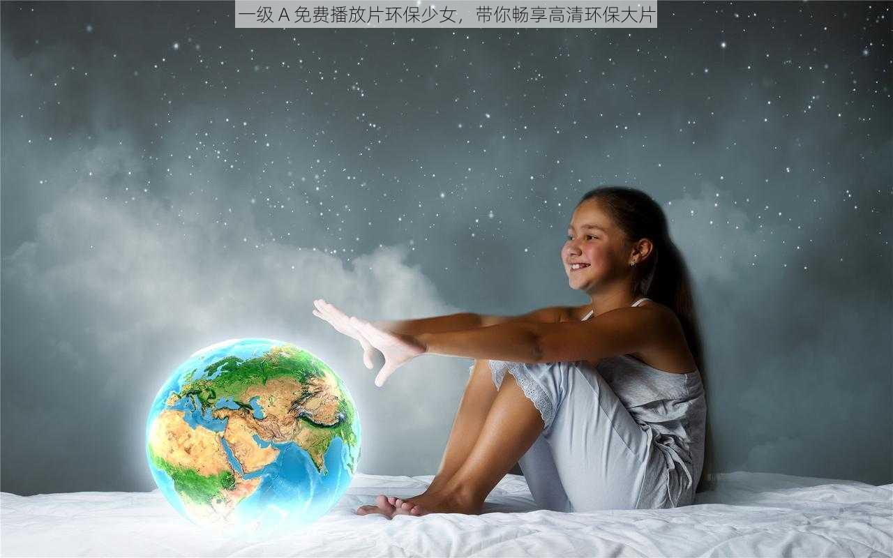 一级 A 免费播放片环保少女，带你畅享高清环保大片