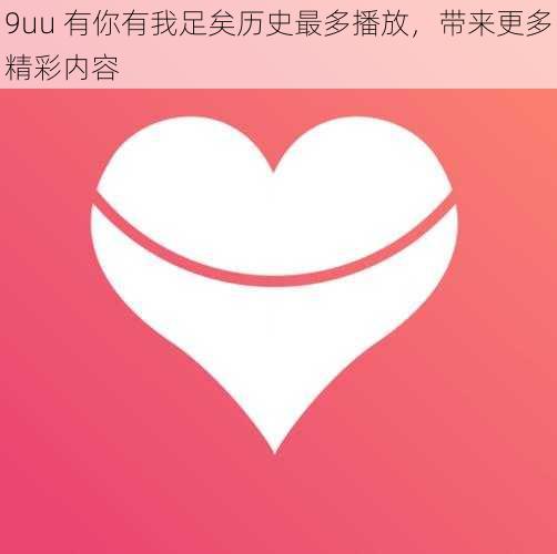 9uu 有你有我足矣历史最多播放，带来更多精彩内容