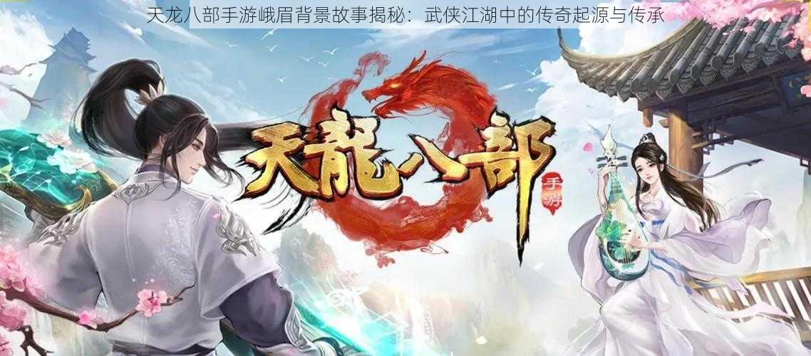 天龙八部手游峨眉背景故事揭秘：武侠江湖中的传奇起源与传承