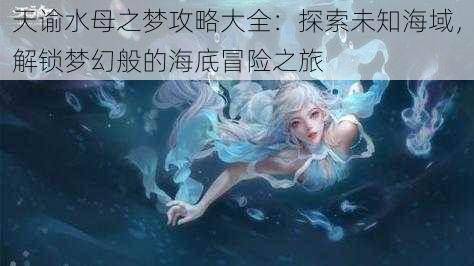 天谕水母之梦攻略大全：探索未知海域，解锁梦幻般的海底冒险之旅