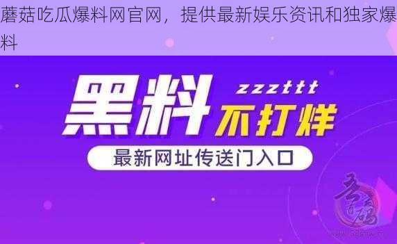 蘑菇吃瓜爆料网官网，提供最新娱乐资讯和独家爆料