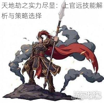 天地劫之实力尽显：上官远技能解析与策略选择