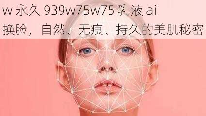 w 永久 939w75w75 乳液 ai 换脸，自然、无痕、持久的美肌秘密