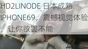 HD2LINODE 日本成熟 IPHONE69，震撼视觉体验，让你欲罢不能