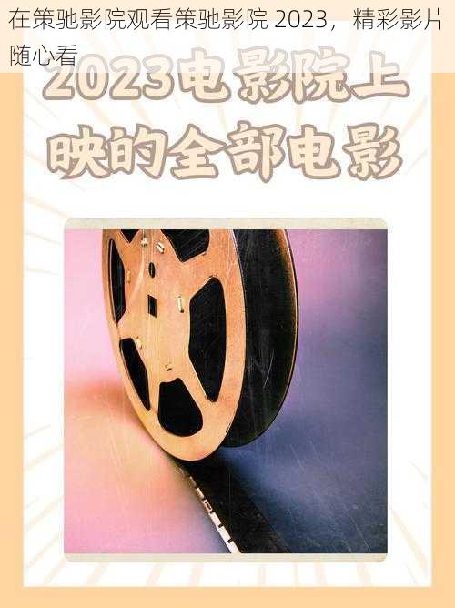 在策驰影院观看策驰影院 2023，精彩影片随心看