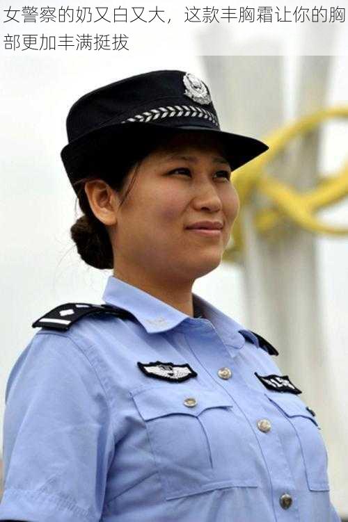 女警察的奶又白又大，这款丰胸霜让你的胸部更加丰满挺拔