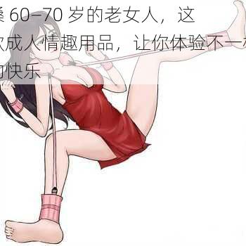 搡 60—70 岁的老女人，这款成人情趣用品，让你体验不一样的快乐