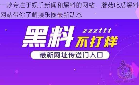 一款专注于娱乐新闻和爆料的网站，蘑菇吃瓜爆料网站带你了解娱乐圈最新动态