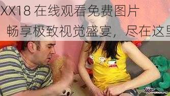 XXX18 在线观看免费图片，畅享极致视觉盛宴，尽在这里