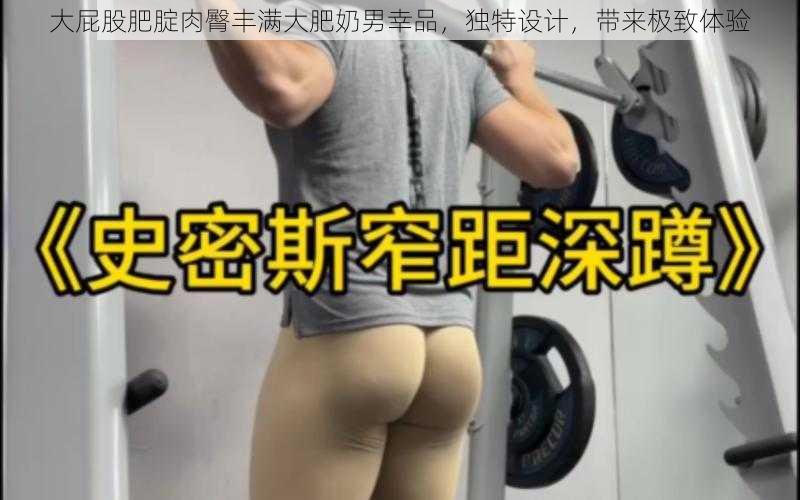 大屁股肥腚肉臀丰满大肥奶男幸品，独特设计，带来极致体验