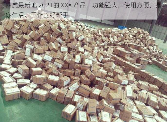 四虎最新地 2021的 XXX 产品，功能强大，使用方便，是你生活、工作的好帮手