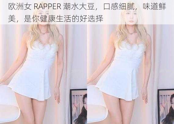 欧洲女 RAPPER 潮水大豆，口感细腻，味道鲜美，是你健康生活的好选择