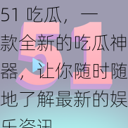 51 吃瓜，一款全新的吃瓜神器，让你随时随地了解最新的娱乐资讯