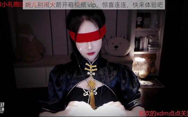 婉儿别闹火箭开箱视频 vip，惊喜连连，快来体验吧