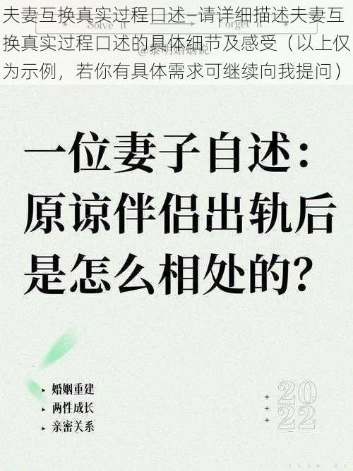 夫妻互换真实过程口述—请详细描述夫妻互换真实过程口述的具体细节及感受（以上仅为示例，若你有具体需求可继续向我提问）