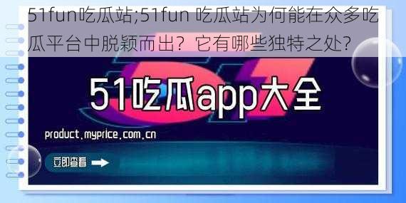 51fun吃瓜站;51fun 吃瓜站为何能在众多吃瓜平台中脱颖而出？它有哪些独特之处？