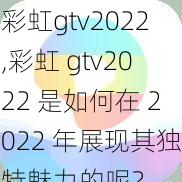 彩虹gtv2022,彩虹 gtv2022 是如何在 2022 年展现其独特魅力的呢？