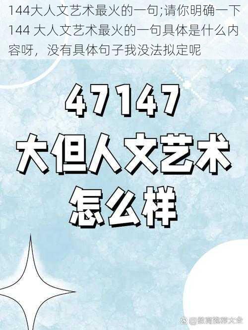 144大人文艺术最火的一句;请你明确一下144 大人文艺术最火的一句具体是什么内容呀，没有具体句子我没法拟定呢