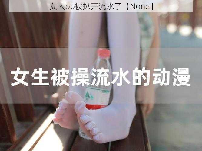 女人pp被扒开流水了【None】