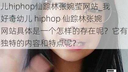 幼儿hiphop仙踪林张婉莹网站_我很好奇幼儿 hiphop 仙踪林张婉莹网站具体是一个怎样的存在呢？它有哪些独特的内容和特点呢？