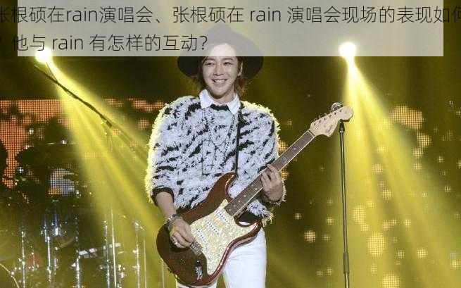 张根硕在rain演唱会、张根硕在 rain 演唱会现场的表现如何？他与 rain 有怎样的互动？