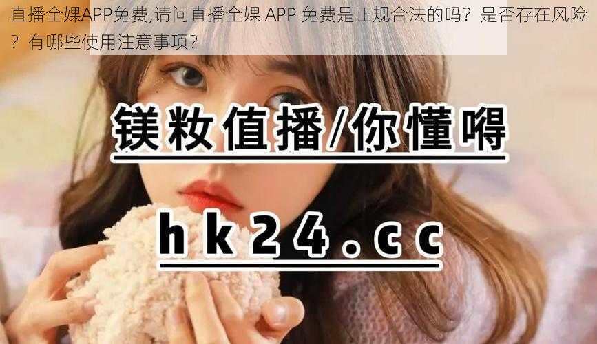 直播全婐APP免费,请问直播全婐 APP 免费是正规合法的吗？是否存在风险？有哪些使用注意事项？