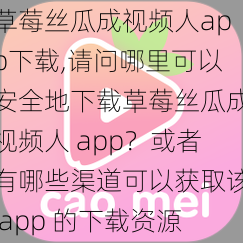 草莓丝瓜成视频人app下载,请问哪里可以安全地下载草莓丝瓜成视频人 app？或者有哪些渠道可以获取该 app 的下载资源？