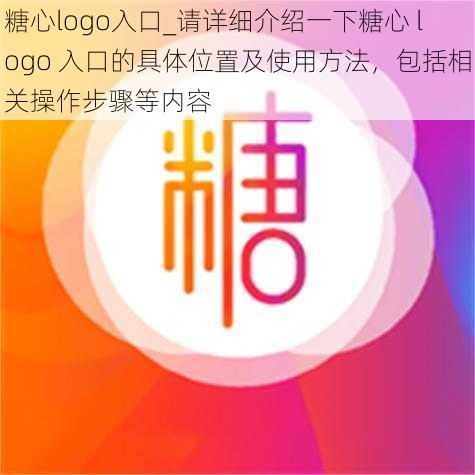 糖心logo入口_请详细介绍一下糖心 logo 入口的具体位置及使用方法，包括相关操作步骤等内容