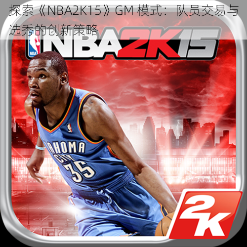 探索《NBA2K15》GM 模式：队员交易与选秀的创新策略