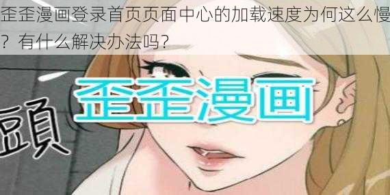 歪歪漫画登录首页页面中心的加载速度为何这么慢？有什么解决办法吗？