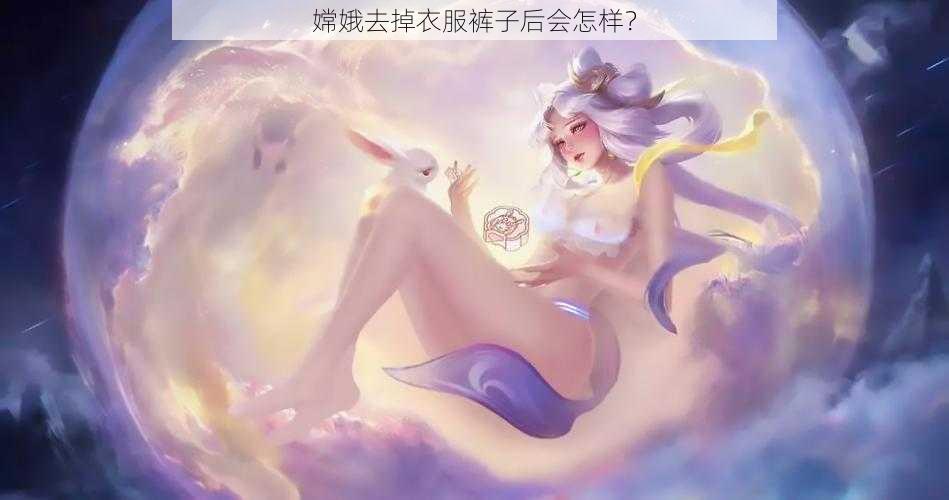 嫦娥去掉衣服裤子后会怎样？