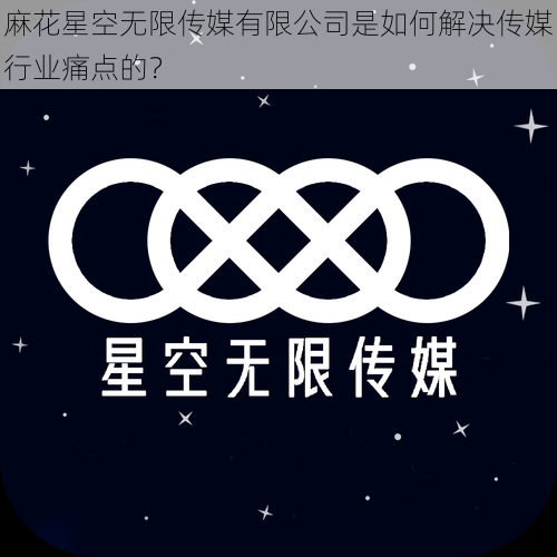 麻花星空无限传媒有限公司是如何解决传媒行业痛点的？