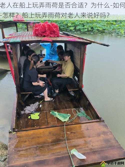 老人在船上玩弄雨荷是否合适？为什么-如何-怎样？船上玩弄雨荷对老人来说好吗？