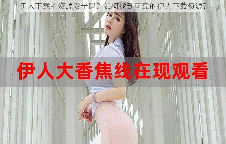 伊人下载的资源安全吗？如何找到可靠的伊人下载资源？