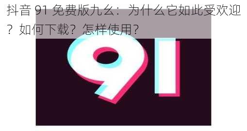 抖音 91 免费版九幺：为什么它如此受欢迎？如何下载？怎样使用？