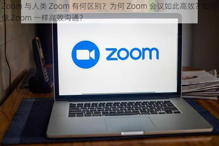 Zoom 与人类 Zoom 有何区别？为何 Zoom 会议如此高效？如何像 Zoom 一样高效沟通？