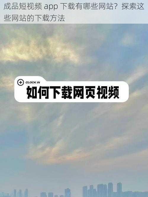 成品短视频 app 下载有哪些网站？探索这些网站的下载方法