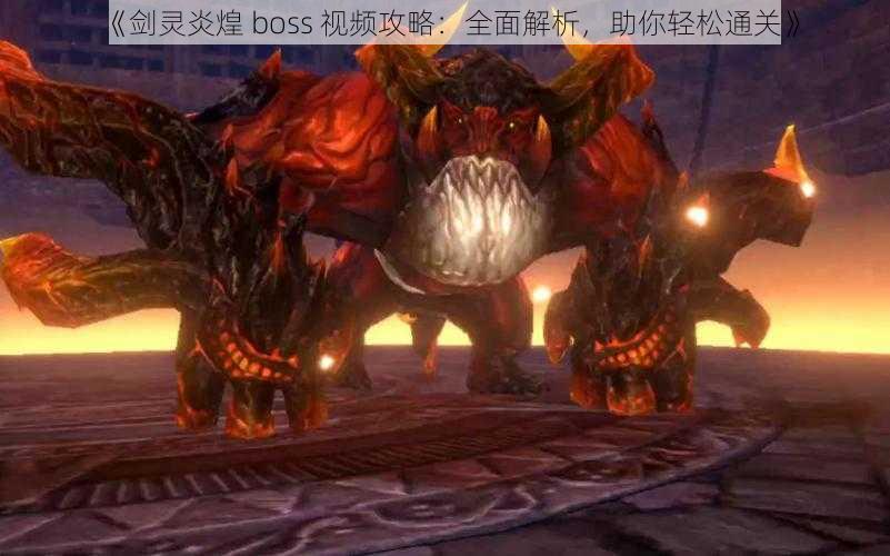 《剑灵炎煌 boss 视频攻略：全面解析，助你轻松通关》