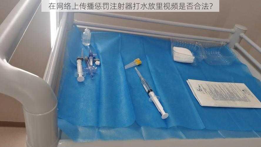 在网络上传播惩罚注射器打水放里视频是否合法？