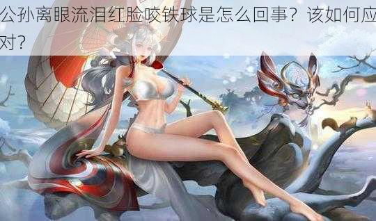 公孙离眼流泪红脸咬铁球是怎么回事？该如何应对？