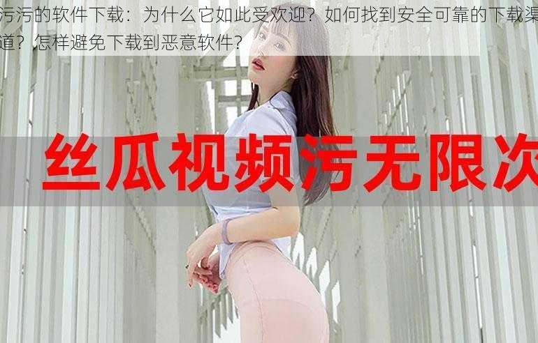 污污的软件下载：为什么它如此受欢迎？如何找到安全可靠的下载渠道？怎样避免下载到恶意软件？