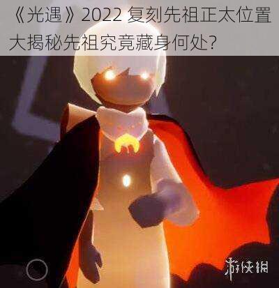 《光遇》2022 复刻先祖正太位置大揭秘先祖究竟藏身何处？