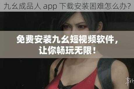 九幺成品人 app 下载安装困难怎么办？