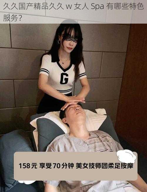 久久国产精品久久 w 女人 Spa 有哪些特色服务？