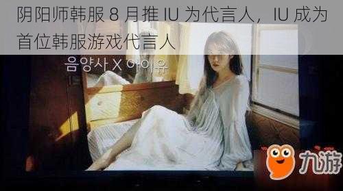 阴阳师韩服 8 月推 IU 为代言人，IU 成为首位韩服游戏代言人